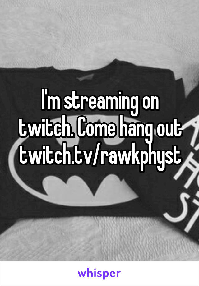 I'm streaming on twitch. Come hang out
twitch.tv/rawkphyst 