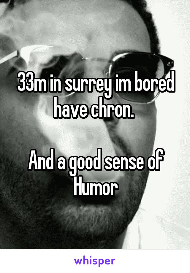 33m in surrey im bored have chron. 

And a good sense of
Humor