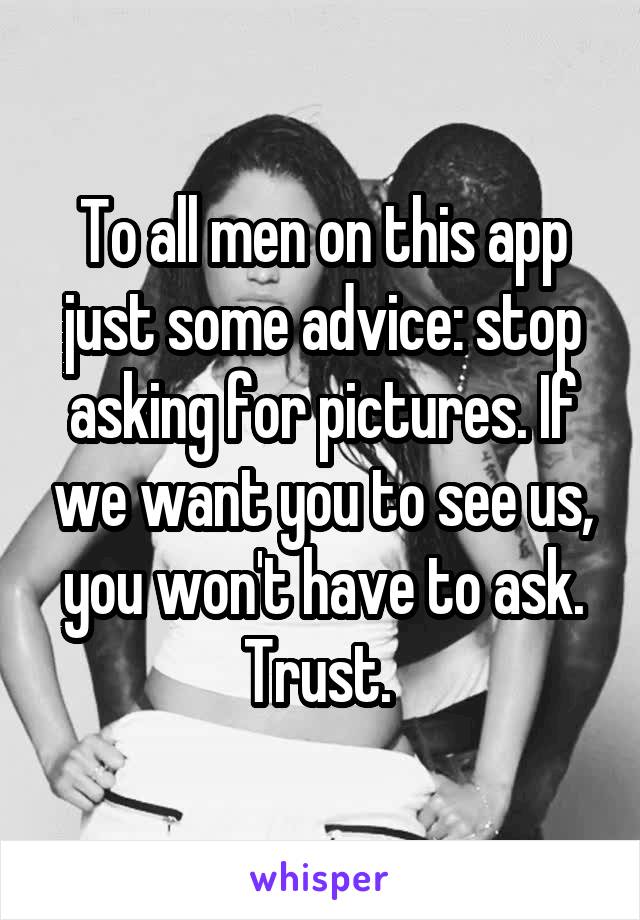 To all men on this app just some advice: stop asking for pictures. If we want you to see us, you won't have to ask. Trust. 