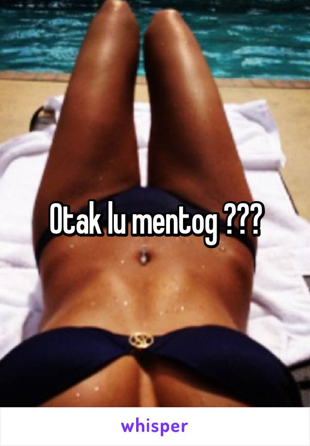 Otak lu mentog ???