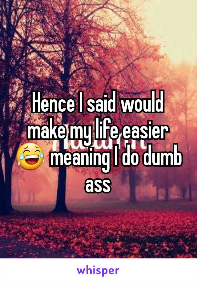 Hence I said would make my life easier 😂 meaning I do dumb ass