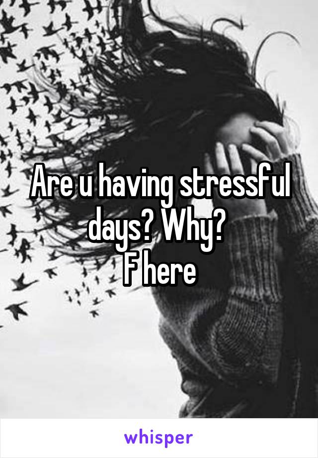 Are u having stressful days? Why? 
F here