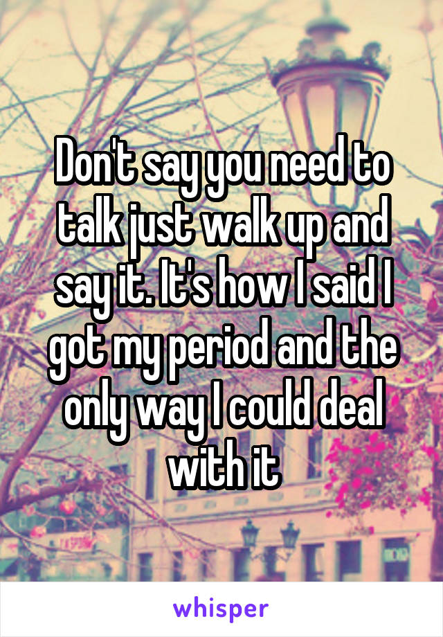 Don't say you need to talk just walk up and say it. It's how I said I got my period and the only way I could deal with it