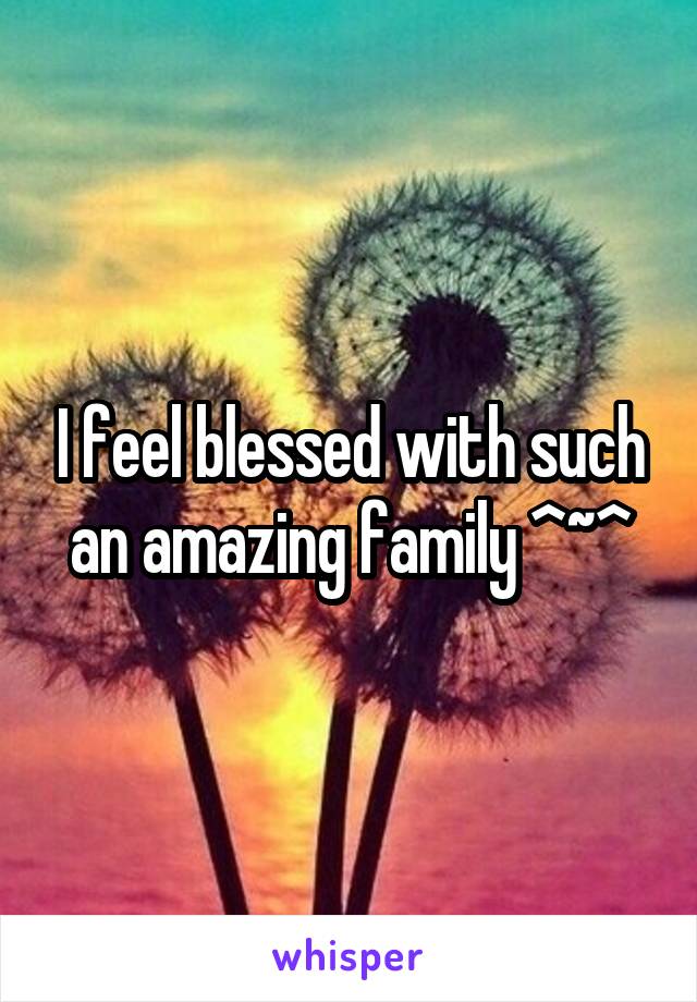 I feel blessed with such an amazing family ^~^