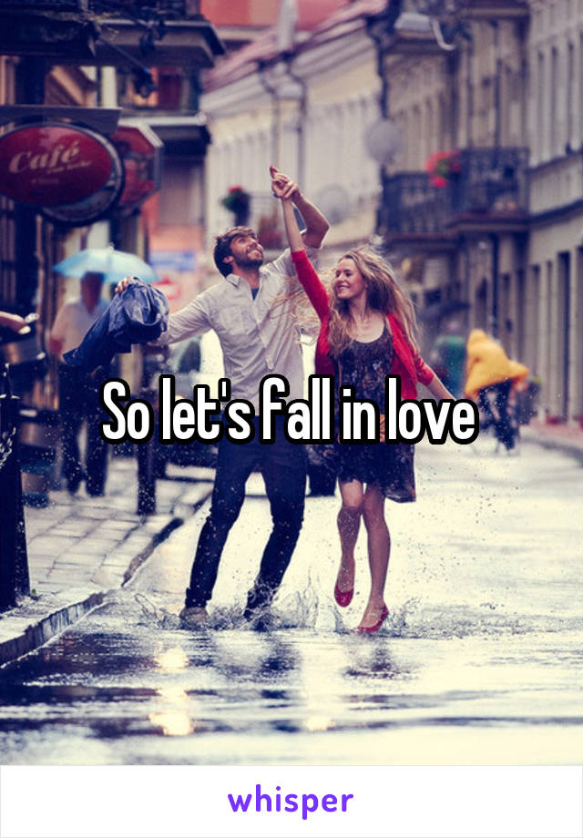 So let's fall in love 