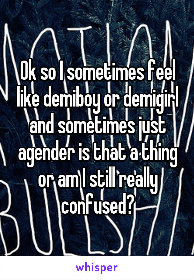 Ok so I sometimes feel like demiboy or demigirl and sometimes just agender is that a thing or am I still really confused?