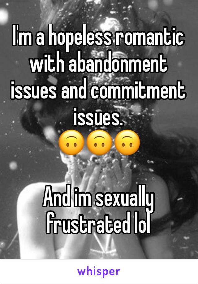 I'm a hopeless romantic with abandonment issues and commitment issues. 
🙃🙃🙃

And im sexually frustrated lol