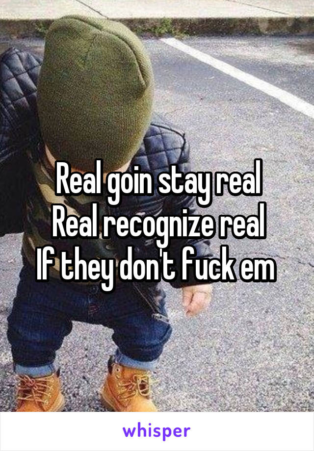 Real goin stay real
Real recognize real
If they don't fuck em 