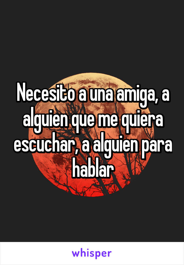 Necesito a una amiga, a alguien que me quiera escuchar, a alguien para hablar