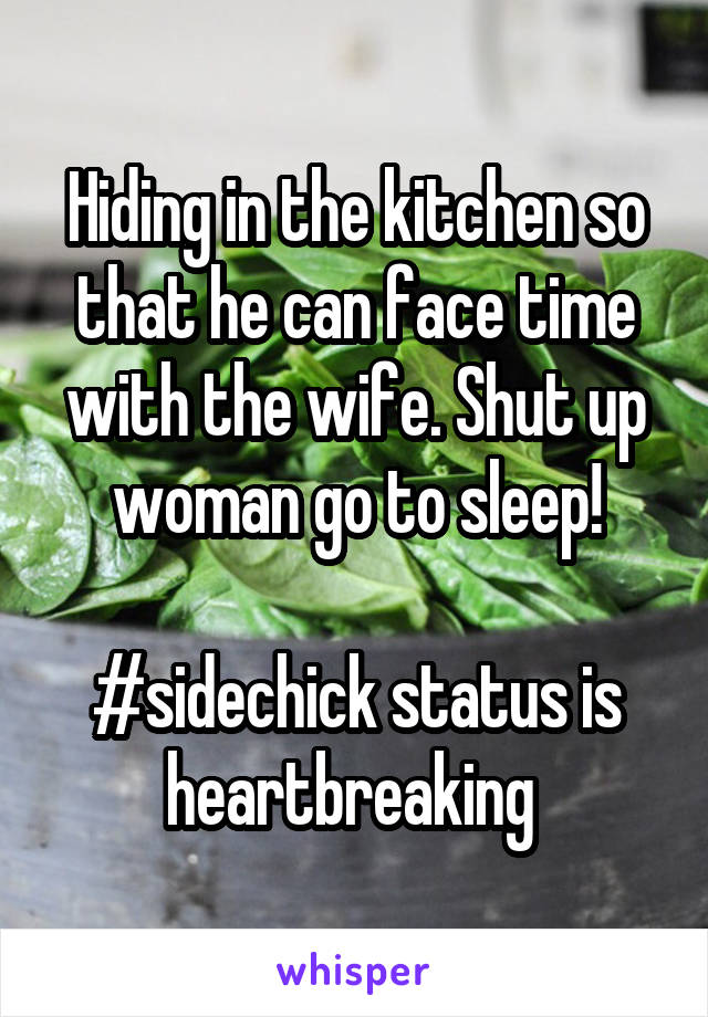 Hiding in the kitchen so that he can face time with the wife. Shut up woman go to sleep!

#sidechick status is heartbreaking 