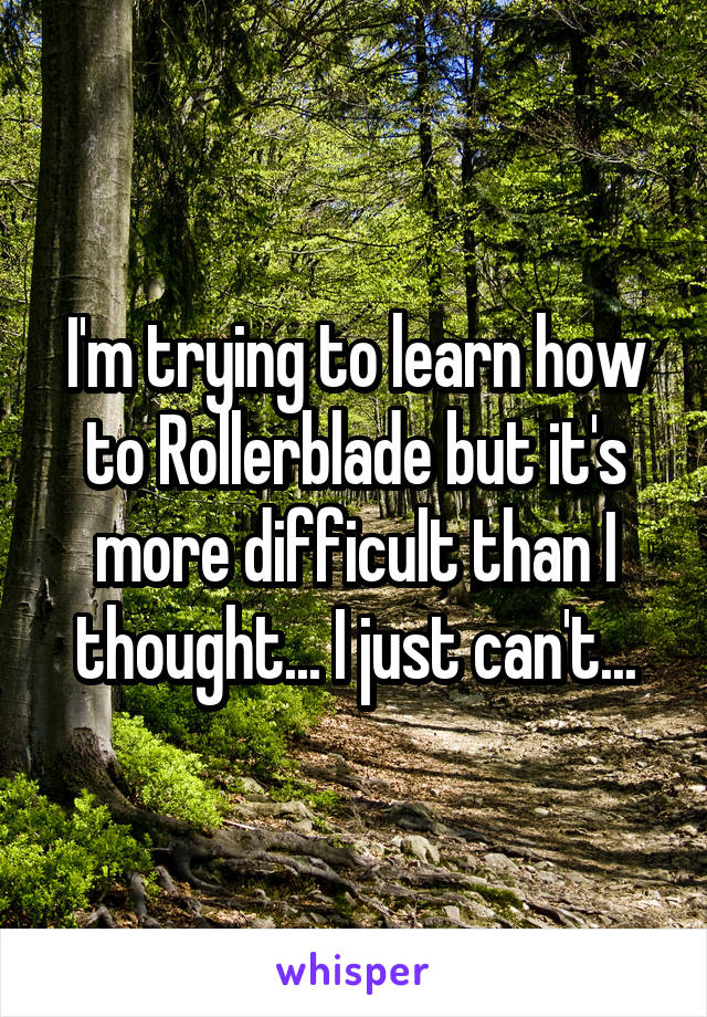 I'm trying to learn how to Rollerblade but it's more difficult than I thought... I just can't...