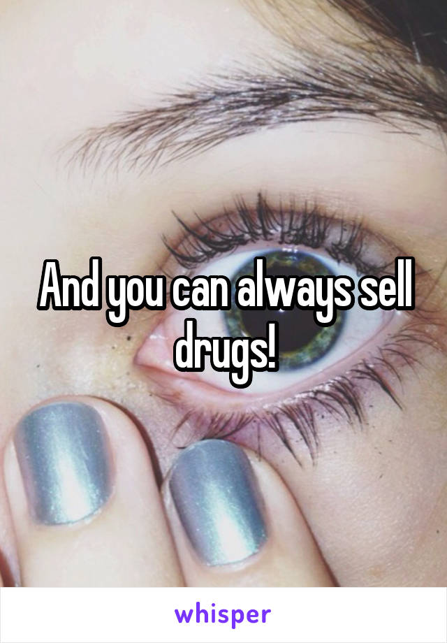 And you can always sell drugs!