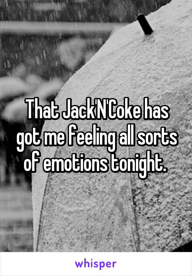 That Jack'N'Coke has got me feeling all sorts of emotions tonight. 