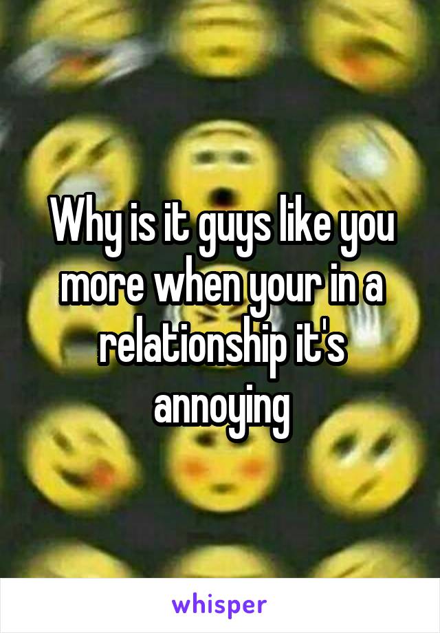 Why is it guys like you more when your in a relationship it's annoying