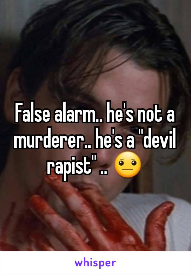 False alarm.. he's not a murderer.. he's a "devil rapist" .. 😐