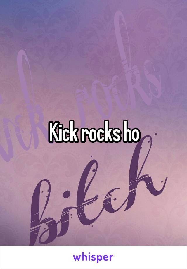 Kick rocks ho