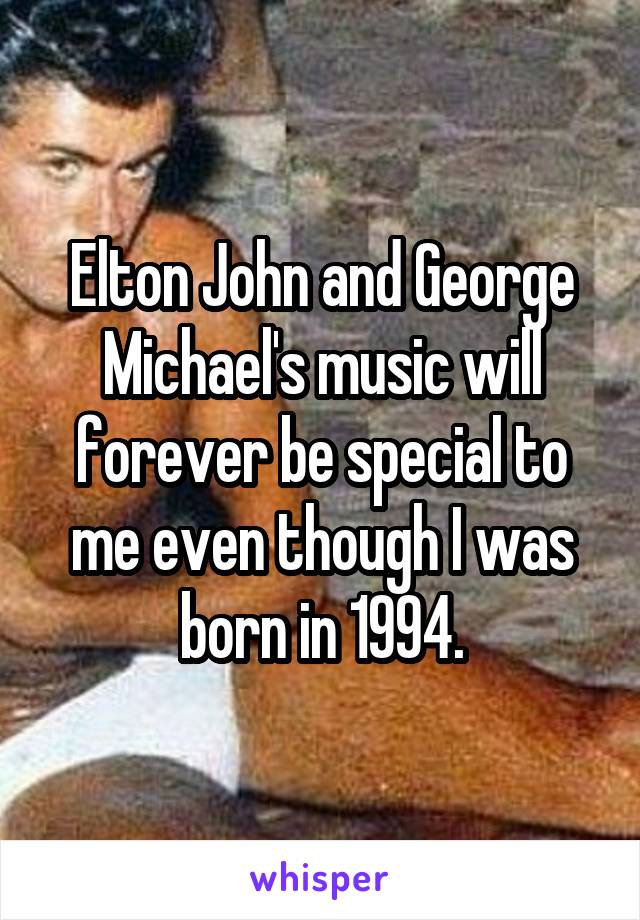 Elton John and George Michael's music will forever be special to me even though I was born in 1994.