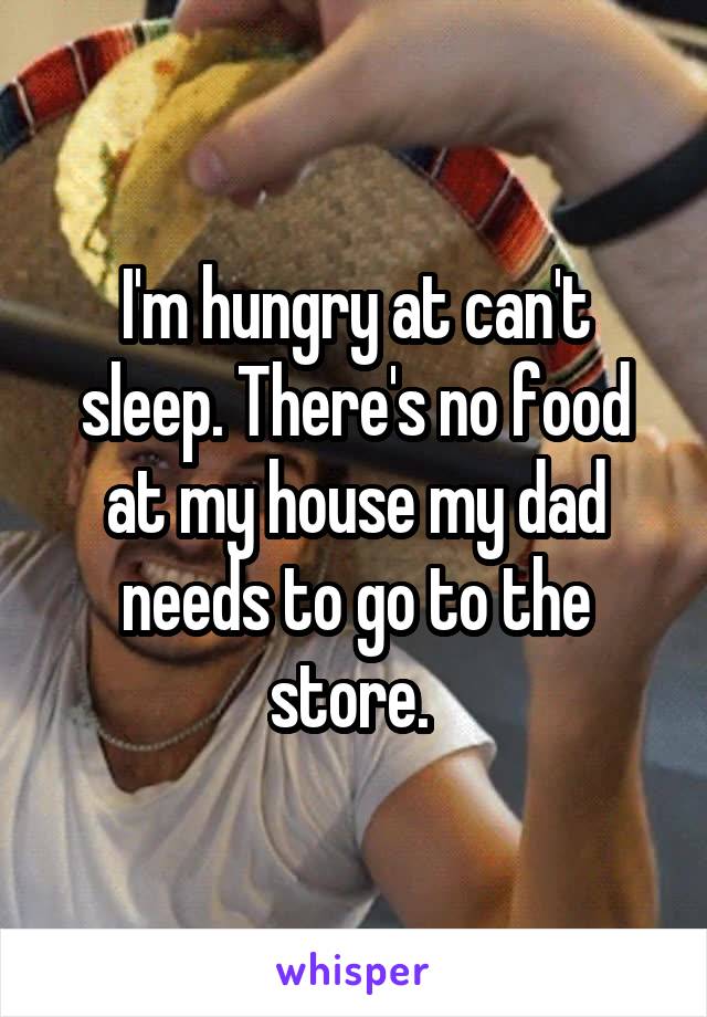 I'm hungry at can't sleep. There's no food at my house my dad needs to go to the store. 