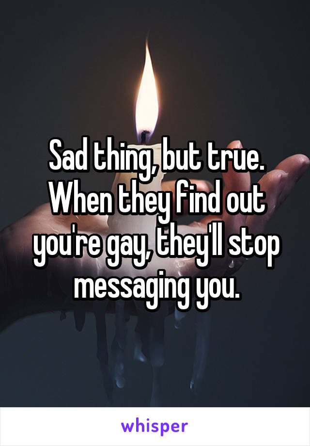 Sad thing, but true.
When they find out you're gay, they'll stop messaging you.