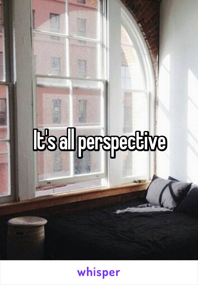 It's all perspective