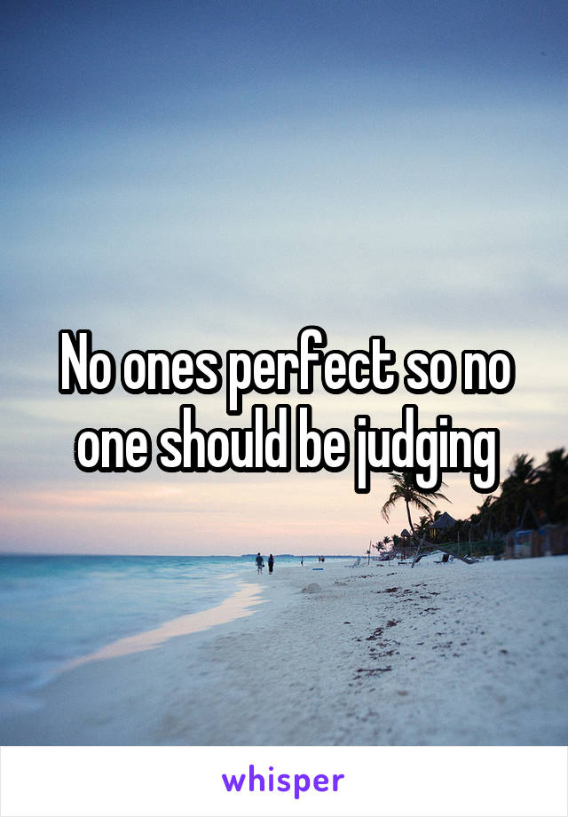 No ones perfect so no one should be judging