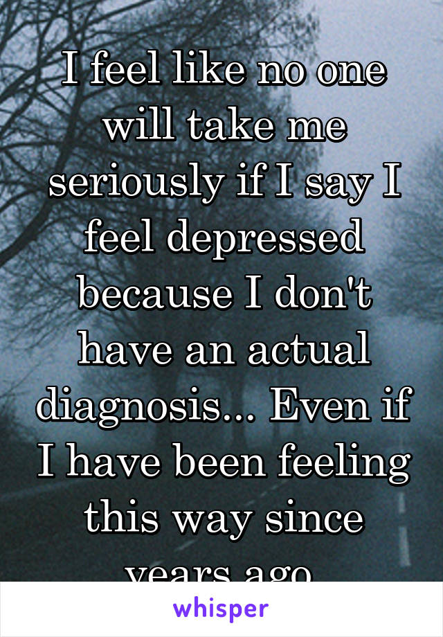 I feel like no one will take me seriously if I say I feel depressed because I don't have an actual diagnosis... Even if I have been feeling this way since years ago.