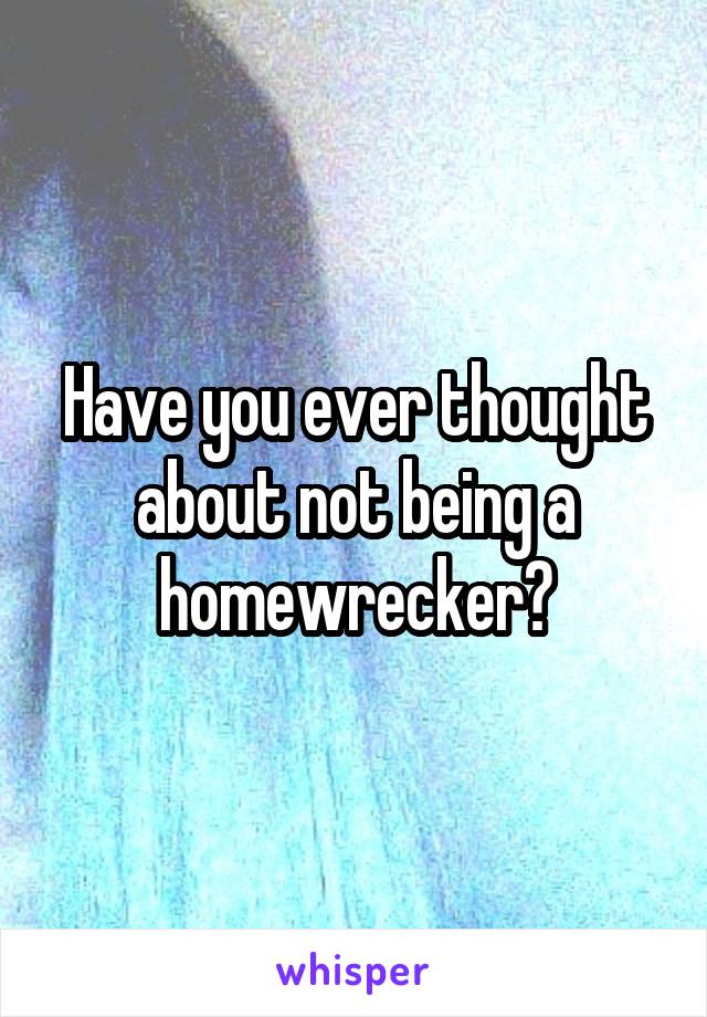 Have you ever thought about not being a homewrecker?