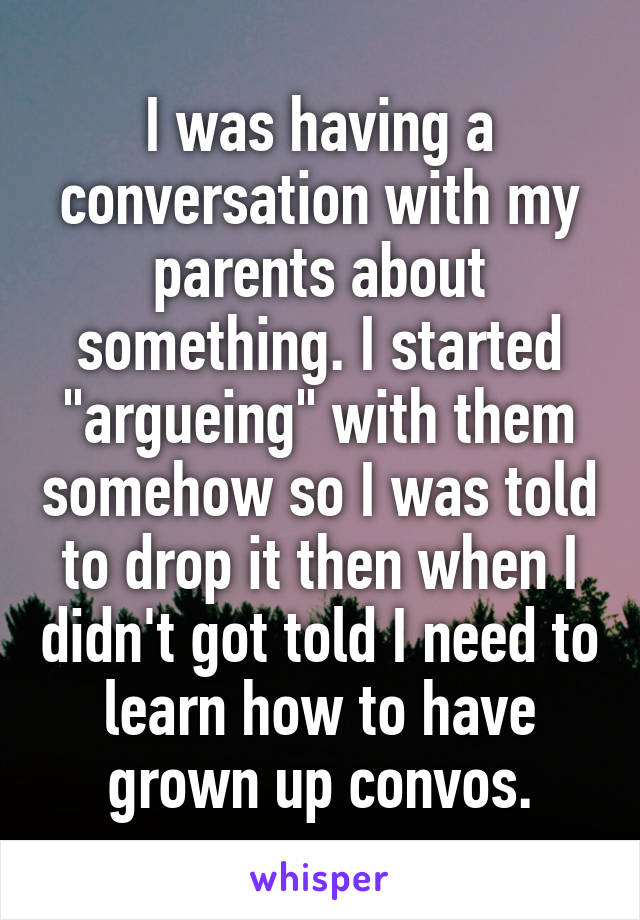 I was having a conversation with my parents about something. I started "argueing" with them somehow so I was told to drop it then when I didn't got told I need to learn how to have grown up convos.