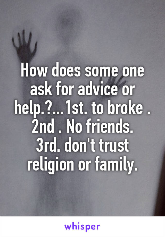 How does some one ask for advice or help.?...1st. to broke .
2nd . No friends.
3rd. don't trust religion or family.