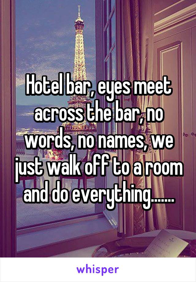 Hotel bar, eyes meet across the bar, no words, no names, we just walk off to a room and do everything.......