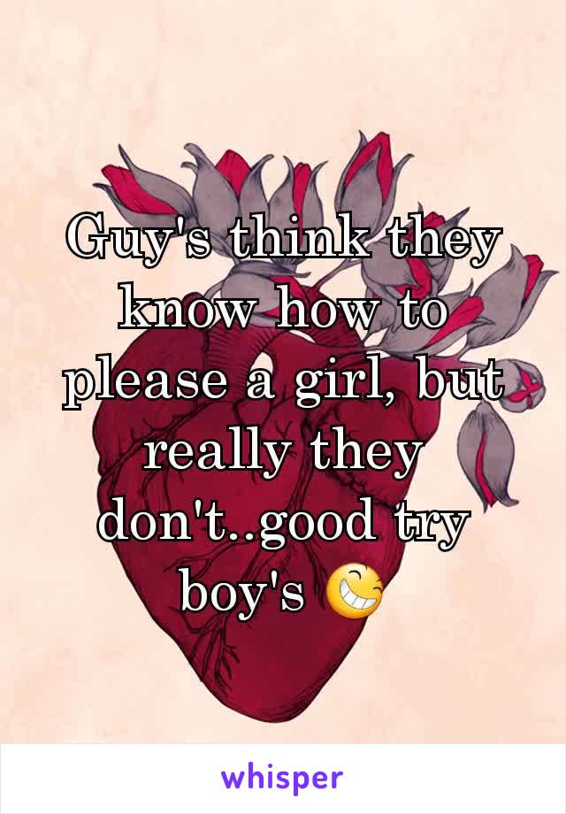 Guy's think they know how to please a girl, but really they don't..good try boy's 😆