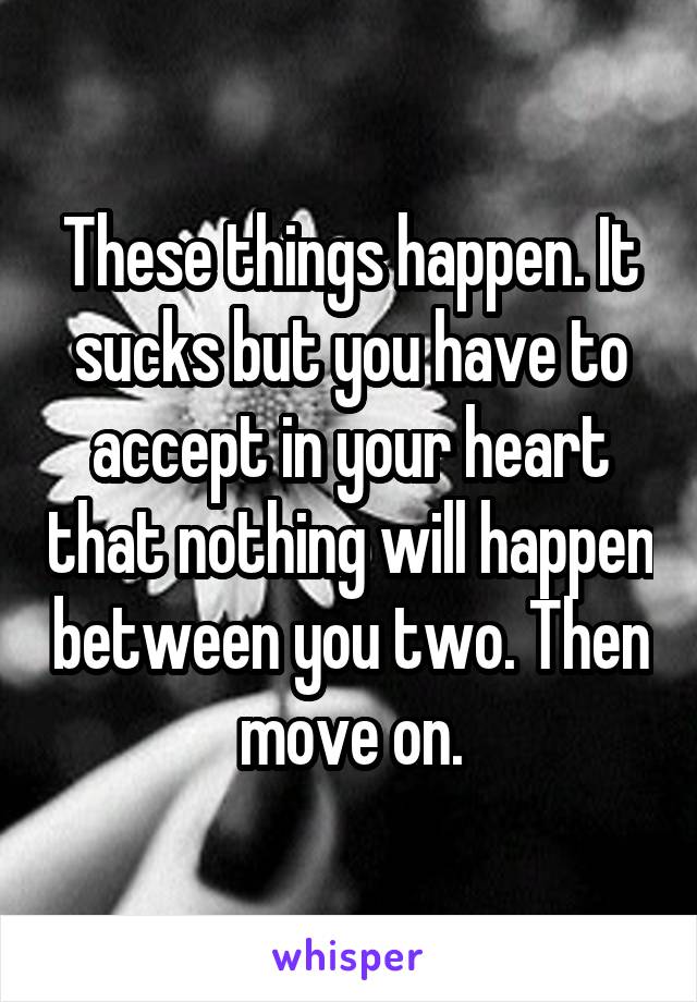 These things happen. It sucks but you have to accept in your heart that nothing will happen between you two. Then move on.