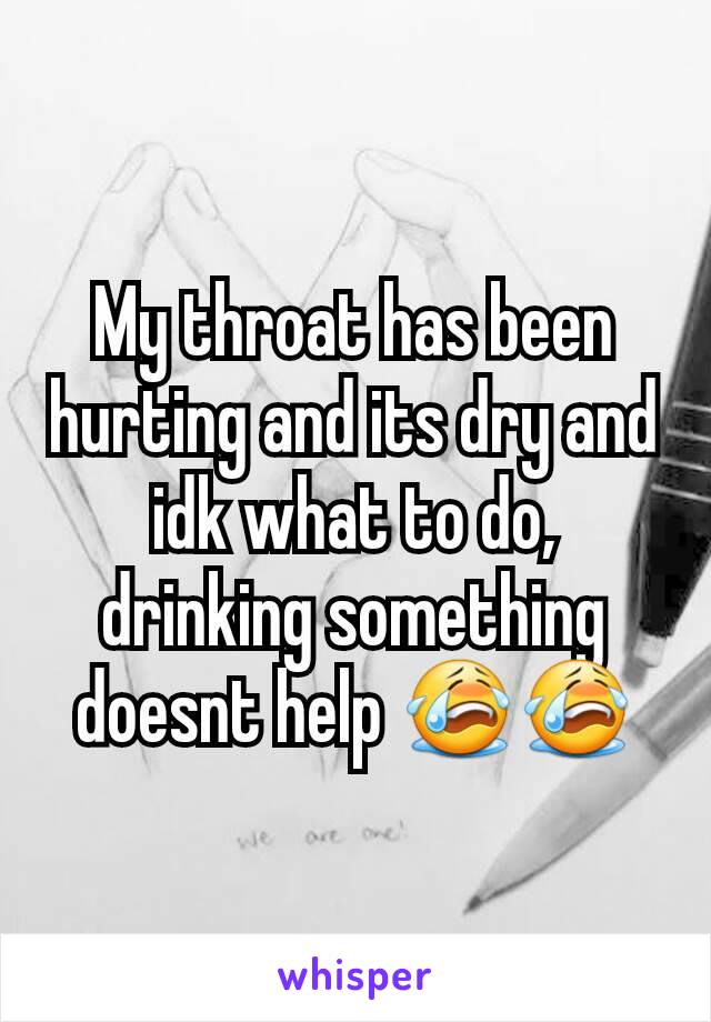 My throat has been hurting and its dry and idk what to do,    drinking something doesnt help 😭😭