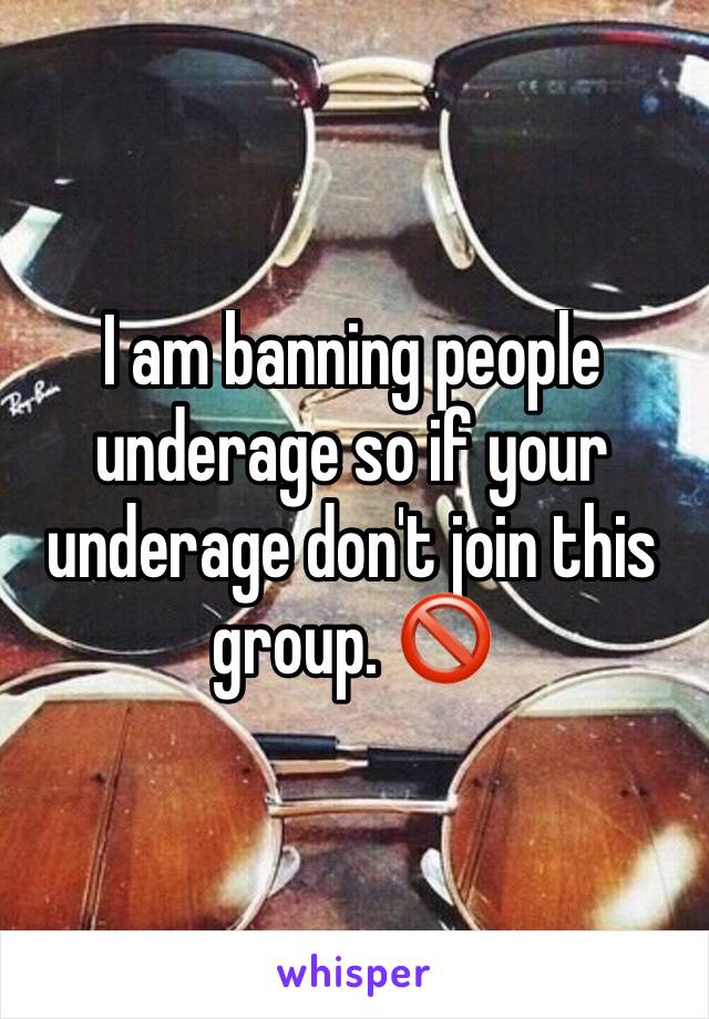 I am banning people underage so if your underage don't join this group. 🚫