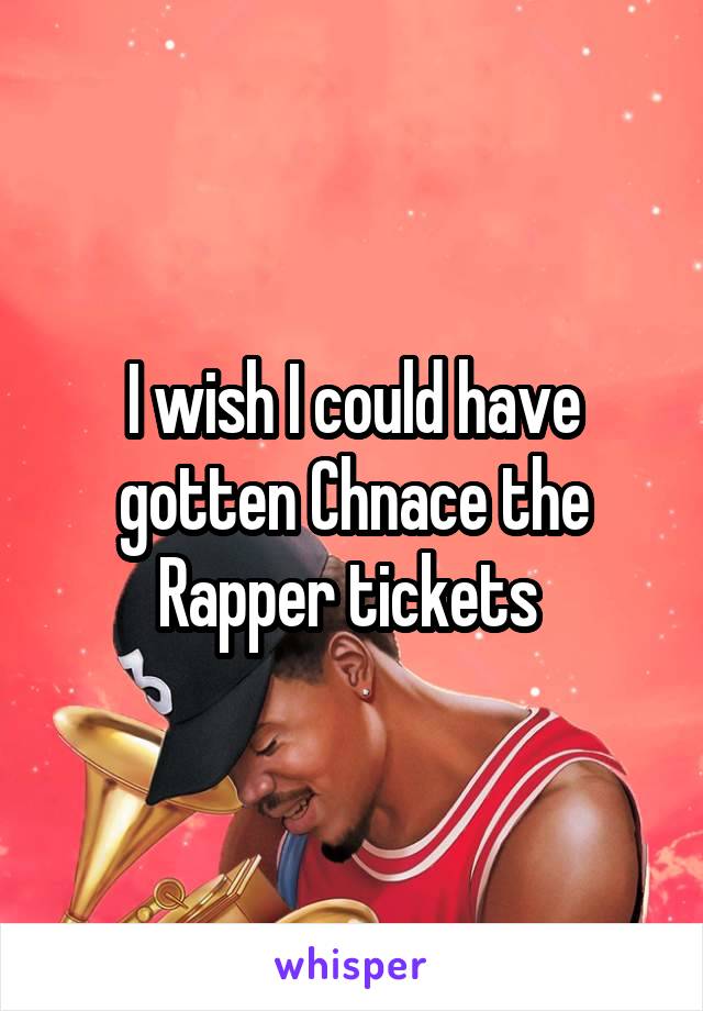 I wish I could have gotten Chnace the Rapper tickets 