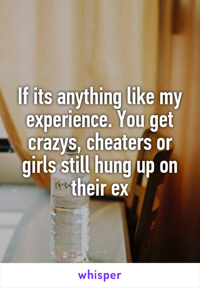 If its anything like my experience. You get crazys, cheaters or girls still hung up on their ex