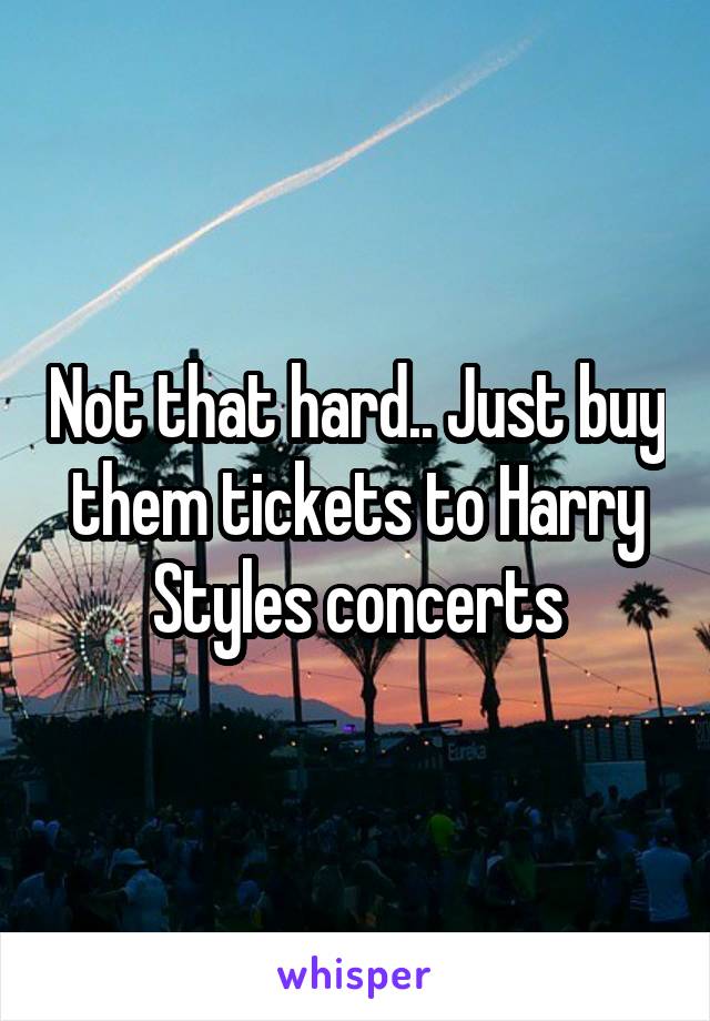 Not that hard.. Just buy them tickets to Harry Styles concerts