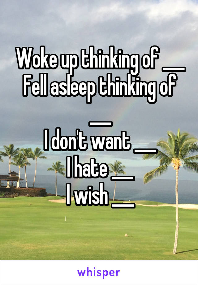 Woke up thinking of ___
Fell asleep thinking of ___
I don't want ___
I hate ___
I wish ___
