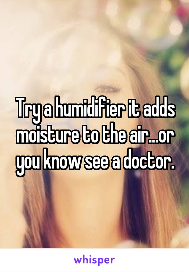 Try a humidifier it adds moisture to the air...or you know see a doctor.