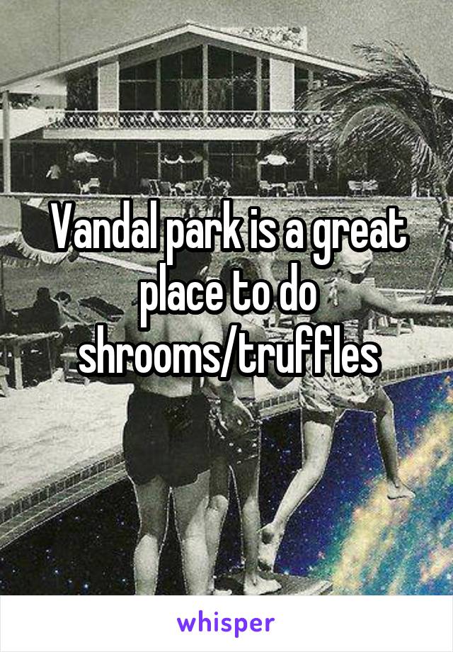 Vandal park is a great place to do shrooms/truffles
