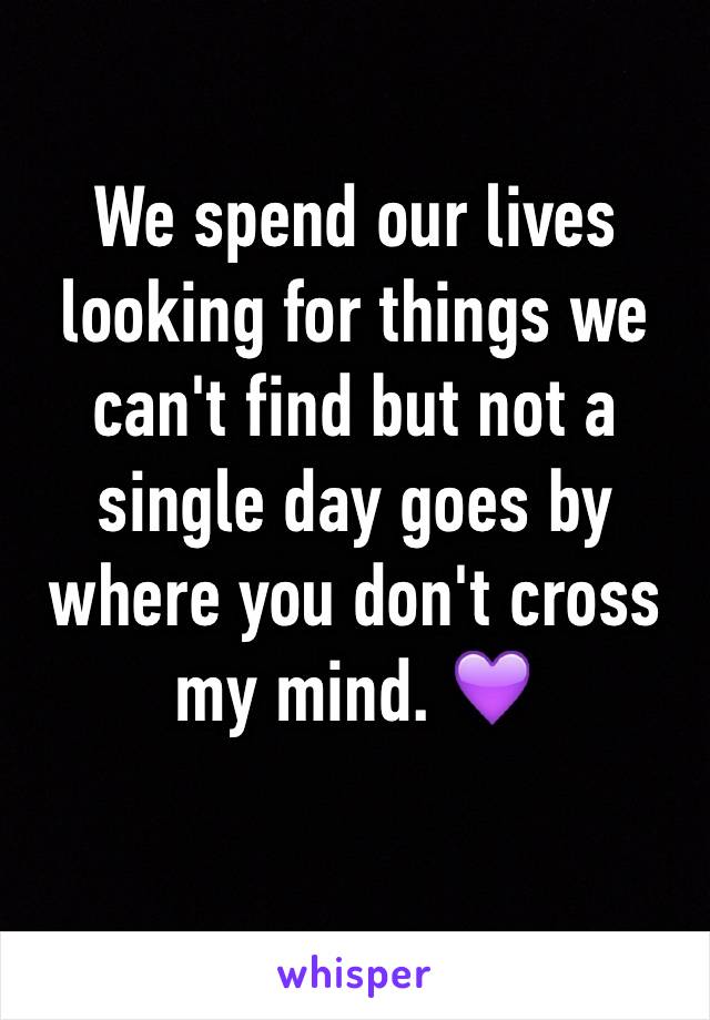 We spend our lives looking for things we can't find but not a single day goes by where you don't cross my mind. 💜