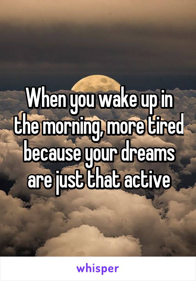 When you wake up in the morning, more tired because your dreams are just that active