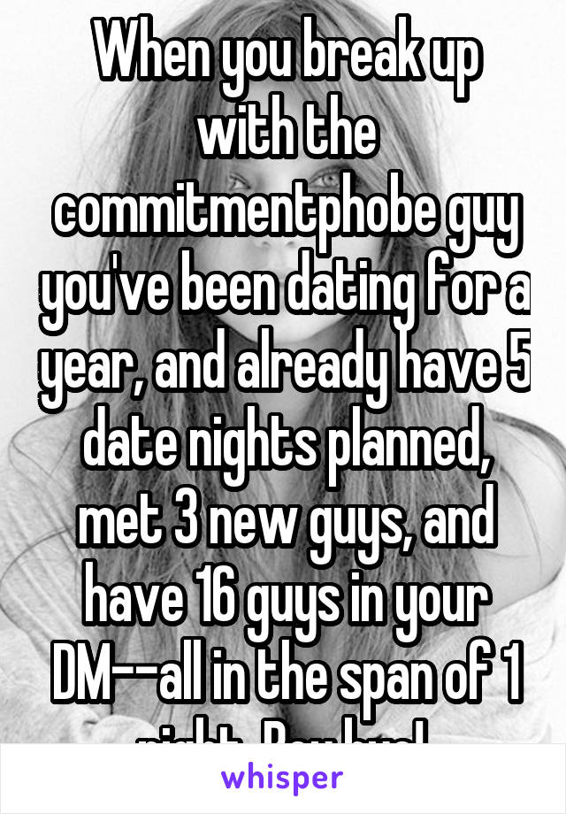 When you break up with the commitmentphobe guy you've been dating for a year, and already have 5 date nights planned, met 3 new guys, and have 16 guys in your DM--all in the span of 1 night. Boy bye! 