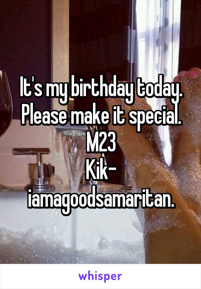 It's my birthday today. Please make it special.
M23
Kik- iamagoodsamaritan.