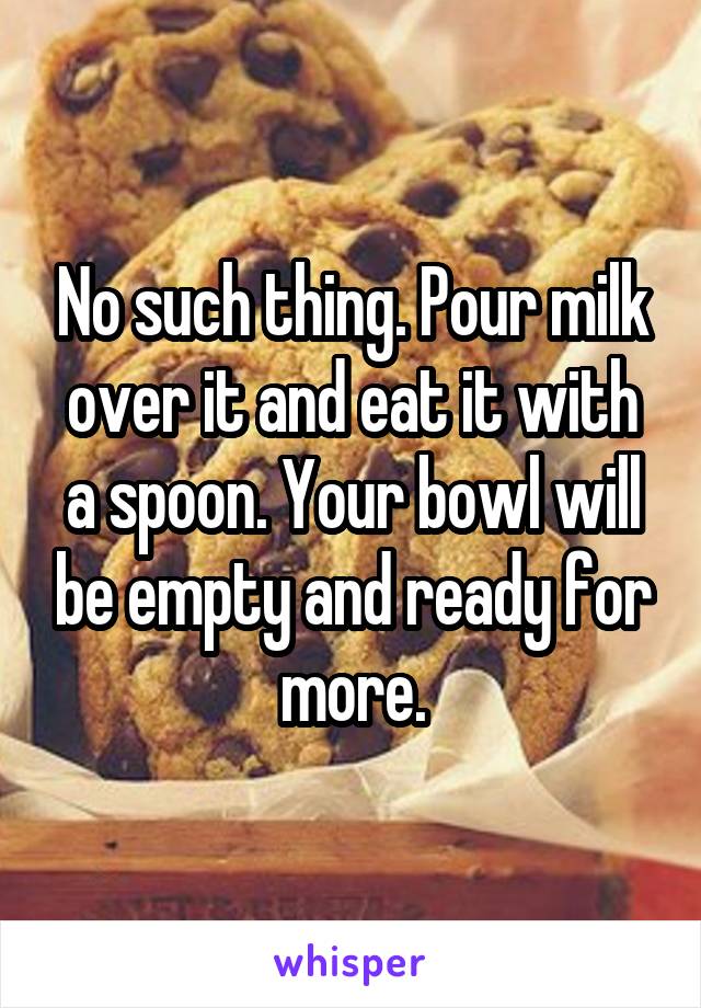 No such thing. Pour milk over it and eat it with a spoon. Your bowl will be empty and ready for more.