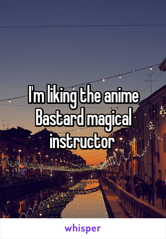 I'm liking the anime
Bastard magical instructor 