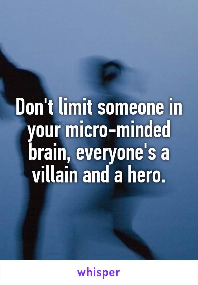 Don't limit someone in your micro-minded brain, everyone's a villain and a hero.