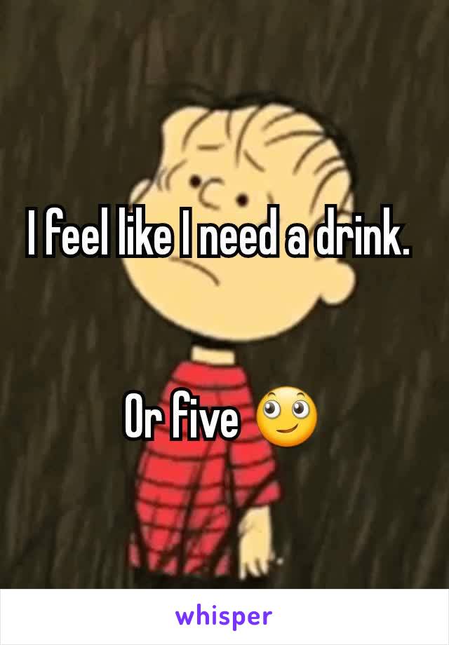 I feel like I need a drink. 


Or five 🙄