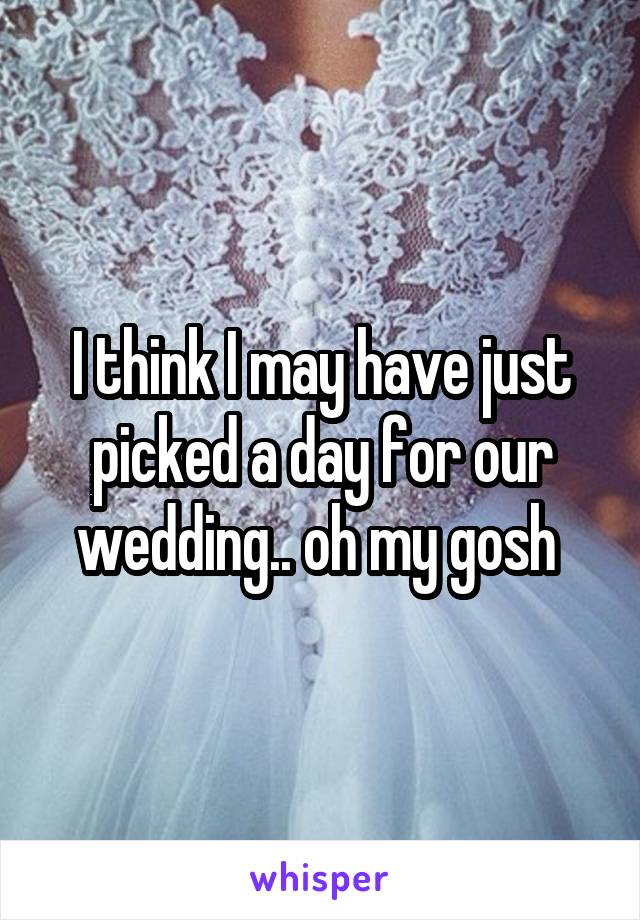 I think I may have just picked a day for our wedding.. oh my gosh 