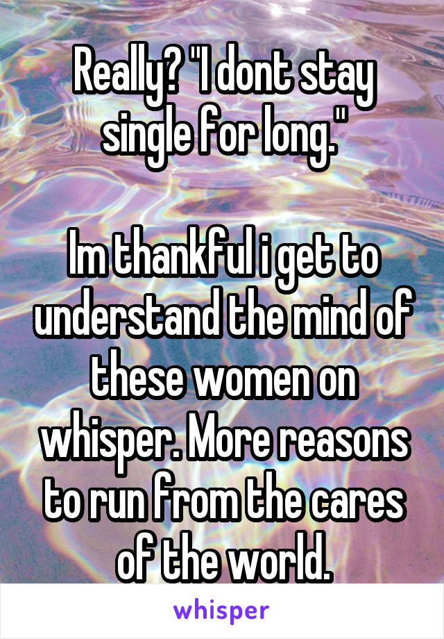 Really? "I dont stay single for long."

Im thankful i get to understand the mind of these women on whisper. More reasons to run from the cares of the world.